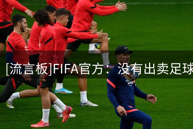[流言板]FIFA官方：没有出卖足球，我们是为了足球的发展而筹集资金